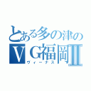 とある多の津のＶＧ福岡Ⅱ（ヴィーナス）