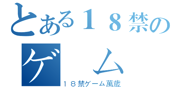 とある１８禁のゲーム（１８禁ゲーム萬歲）