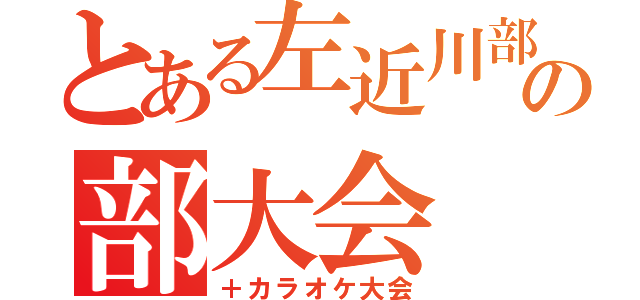 とある左近川部の部大会（＋カラオケ大会）