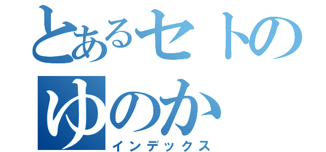 とあるセトのゆのか（インデックス）