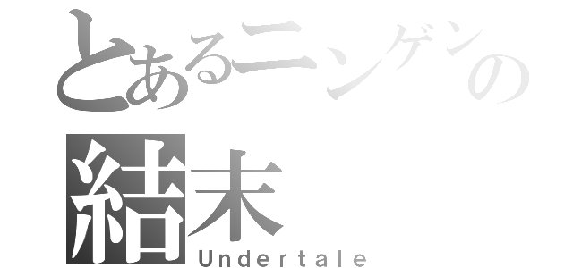 とあるニンゲンの結末（Ｕｎｄｅｒｔａｌｅ）