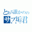 とある誰かののサブ垢君（零桜斗）