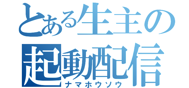 とある生主の起動配信（ナマホウソウ）