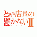 とある店長の働かないⅡ（ニート）