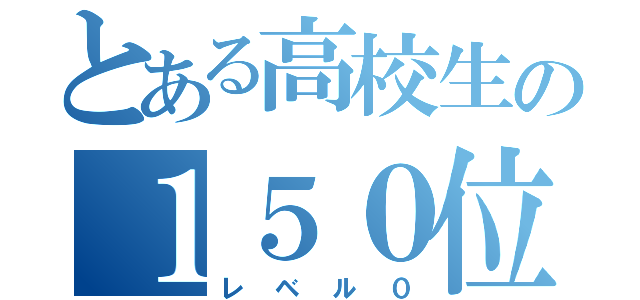 とある高校生の１５０位（レベル０）