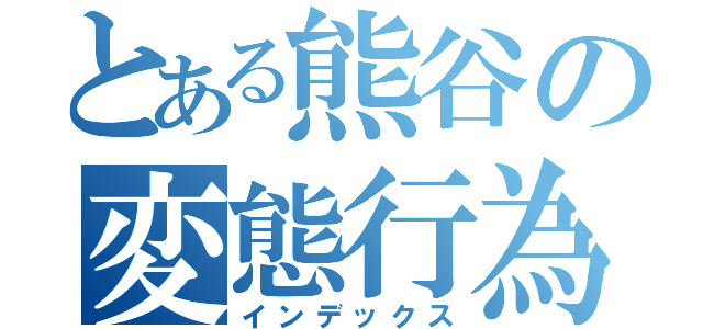 とある熊谷の変態行為（インデックス）