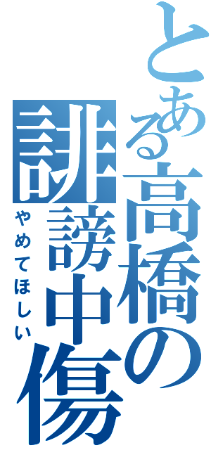 とある高橋の誹謗中傷（やめてほしい）