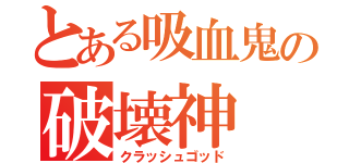 とある吸血鬼の破壊神（クラッシュゴッド）