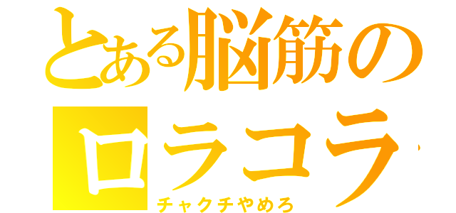 とある脳筋のロラコラ（チャクチやめろ）