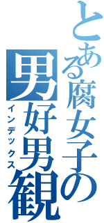 とある腐女子の男好男観（インデックス）