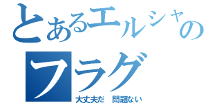 とあるエルシャダイのフラグ（大丈夫だ 問題ない）