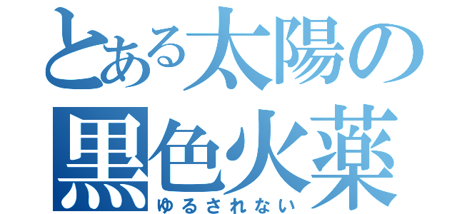 とある太陽の黒色火薬（ゆるされない）