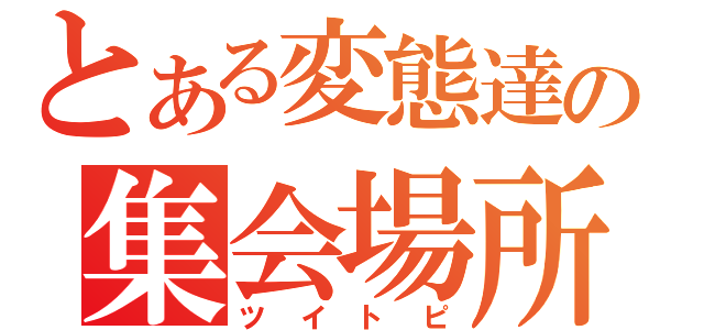 とある変態達の集会場所（ツイトピ）