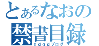 とあるなおの禁書目録（ｇｄｇｄブログ）