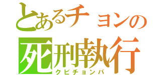 とあるチョンの死刑執行（クビチョンパ）