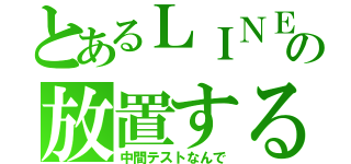 とあるＬＩＮＥの放置する（中間テストなんで）