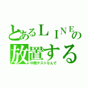 とあるＬＩＮＥの放置する（中間テストなんで）