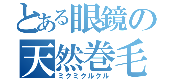 とある眼鏡の天然巻毛（ミクミクルクル）