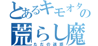 とあるキモオタの荒らし魔（ただの迷惑）