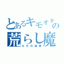 とあるキモオタの荒らし魔（ただの迷惑）