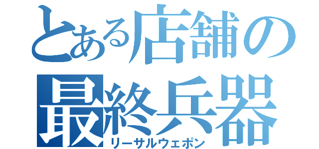 とある店舗の最終兵器（リーサルウェポン）