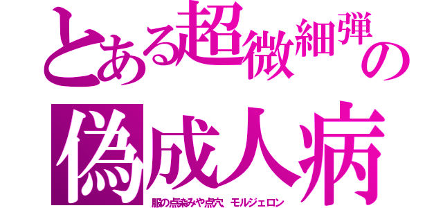 とある超微細弾の偽成人病（服の点染みや点穴、モルジェロン）