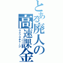 とある廃人の高速課金（クイックチャージ）