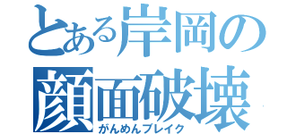 とある岸岡の顔面破壊（がんめんブレイク）