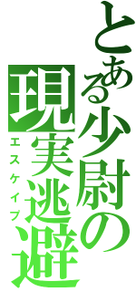 とある少尉の現実逃避（エスケイプ）