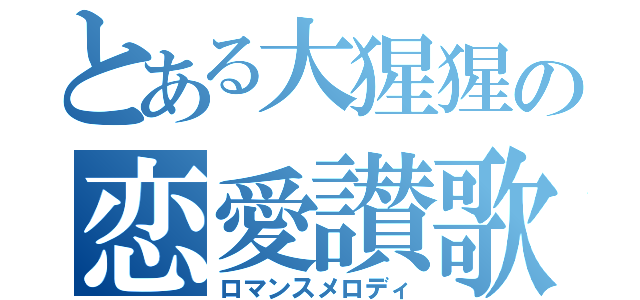 とある大猩猩の恋愛讃歌（ロマンスメロディ）