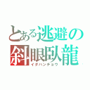 とある逃避の斜眼臥龍（イダハンチョウ）