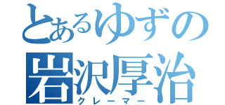 とあるゆずの岩沢厚治（クレーマー）