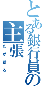 とある銀行員の主張（だが断る）