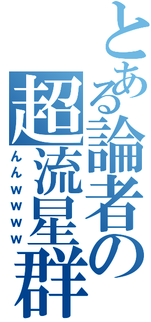 とある論者の超流星群（んんｗｗｗｗ）