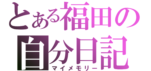 とある福田の自分日記（マイメモリー）