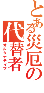 とある災厄の代替者（オルタナティブ）