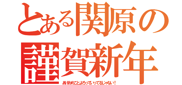 とある関原の謹賀新年（あけおめことよろっていってるじゃない！）