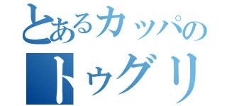 とあるカッパのトゥグリオン（）