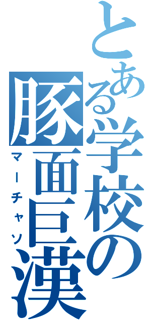 とある学校の豚面巨漢（マーチャソ）