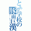 とある学校の豚面巨漢（マーチャソ）