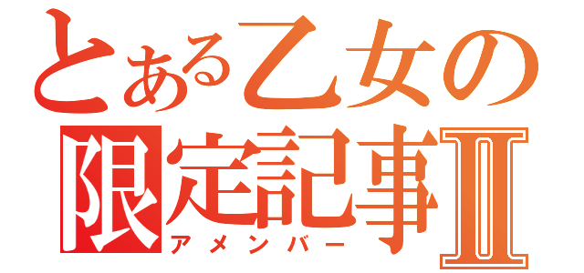 とある乙女の限定記事Ⅱ（アメンバー）