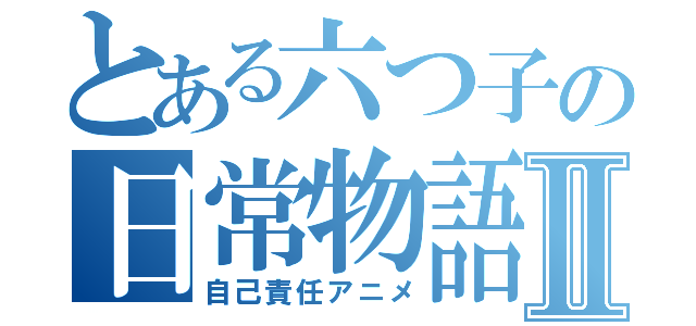 とある六つ子の日常物語Ⅱ（自己責任アニメ）