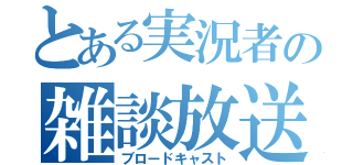 とある実況者の雑談放送（ブロードキャスト）