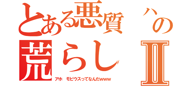 とある悪質 ハウンズの荒らし 武ＭｏｂｉｕｓⅡ（アホ モビウスってなんだｗｗｗ）