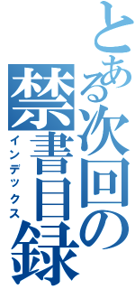 とある次回の禁書目録（インデックス）