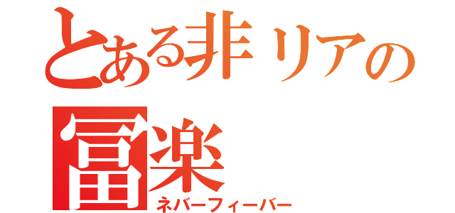 とある非リアの冨楽（ネバーフィーバー）