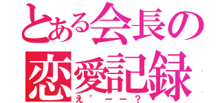 とある会長の恋愛記録（え゛ーー？）