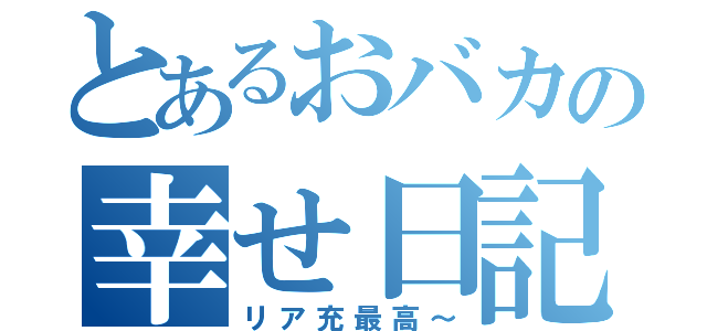 とあるおバカの幸せ日記（リア充最高～）