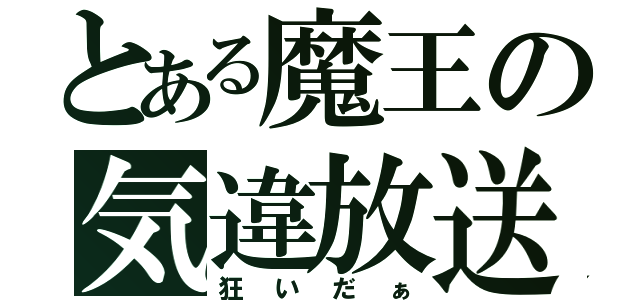 とある魔王の気違放送（狂いだぁ）