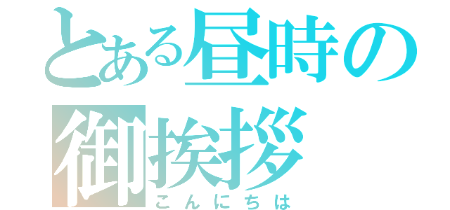 とある昼時の御挨拶（こんにちは）